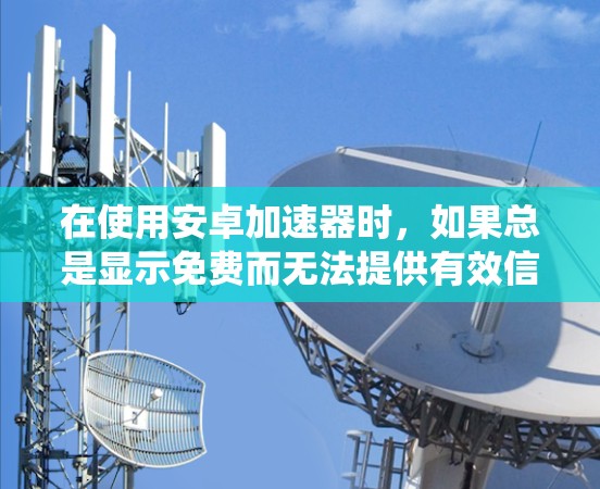在使用安卓加速器时,如果总是显示免费而无法提供有效信息,可能的原因包括设备、加速器、系统或网络问题。以下是逐步排查的方法