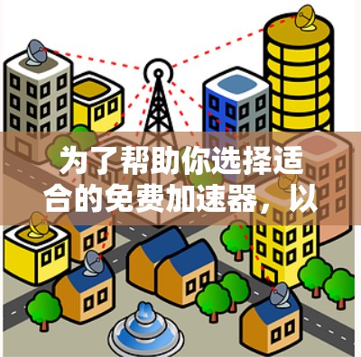 为了帮助你选择适合的免费加速器,以下是对主要工具的整理和推荐