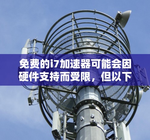 免费的i7加速器可能会因硬件支持而受限,但以下是一些常用的免费加速器推荐