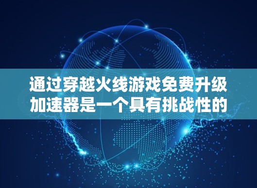 通过穿越火线游戏免费升级加速器是一个具有挑战性的项目，但通过以下步骤可以有效地实现目标