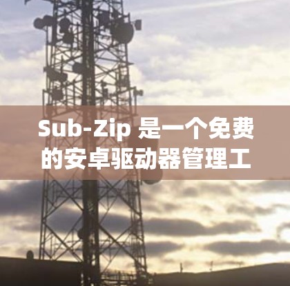 Sub-Zip 是一个免费的安卓驱动器管理工具，旨在帮助用户更好地管理驱动器分区。以下是关于它的详细介绍