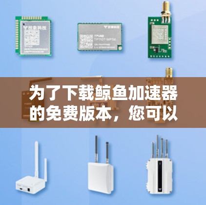为了下载鲸鱼加速器的免费版本,您可以按照以下步骤操作