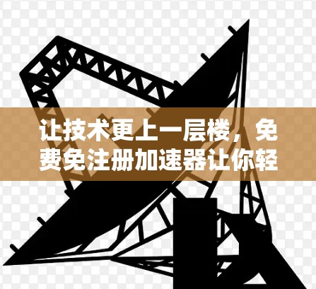 让技术更上一层楼，免费免注册加速器让你轻松提升性能