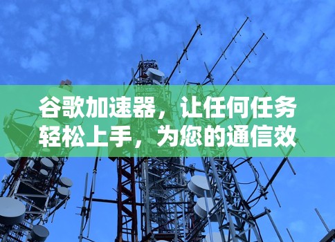 谷歌加速器,让任何任务轻松上手,为您的通信效率注入新动力