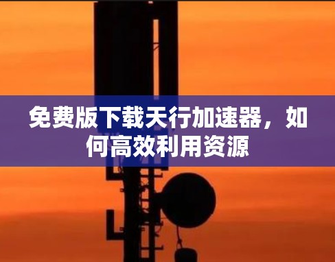 免费版下载天行加速器,如何高效利用资源