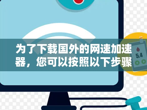 为了下载国外的网速加速器,您可以按照以下步骤进行选择和下载