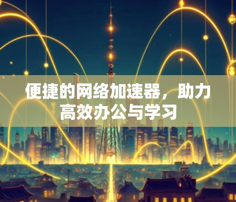便捷的网络加速器,助力高效办公与学习