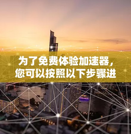 为了免费体验加速器,您可以按照以下步骤进行