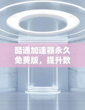 酷通加速器永久免费版,提升数据传输效率的高效解决方案