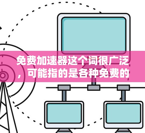 免费加速器这个词很广泛,可能指的是各种免费的工具、应用或软件,用于加速学习、运动、社交等。以下是一些可能的免费加速器推荐,根据你的需求进行选择