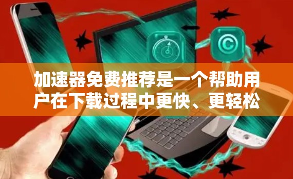 加速器免费推荐是一个帮助用户在下载过程中更快、更轻松的工具。以下是一个结构化的推荐列表,涵盖不同类型的加速器软件,详细说明每款软件的特点、优缺点,并提供下载链接