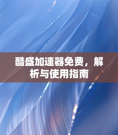 酷盛加速器免费，解析与使用指南
