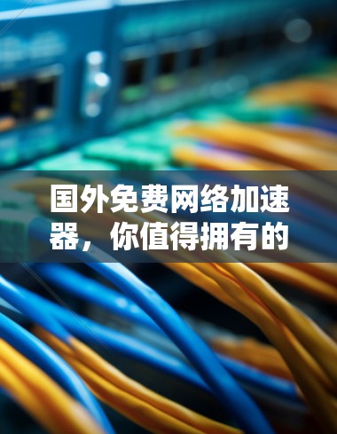 国外免费网络加速器，你值得拥有的网络神器