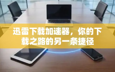 迅雷下载加速器,你的下载之路的另一条捷径