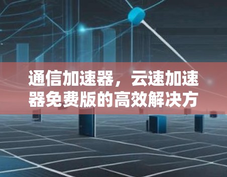 通信加速器,云速加速器免费版的高效解决方案