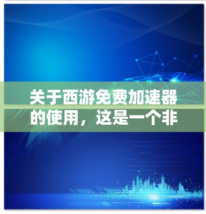关于西游免费加速器的使用，这是一个非常常见的话题，尤其是在很多游戏中，加速器可以帮助玩家更快地提升角色的击败速度或实力。以下是一些关于西游加速器的常见问题和解答
