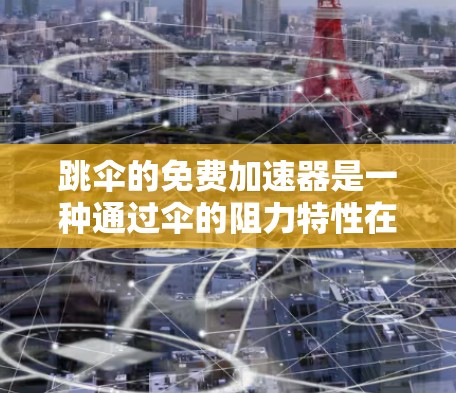 跳伞的免费加速器是一种通过伞的阻力特性在特定条件下提供恒定加速度的技术。以下是关于该概念的详细分析和总结