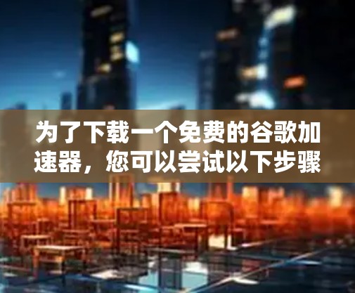 为了下载一个免费的谷歌加速器,您可以尝试以下步骤