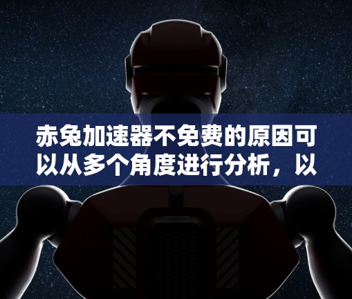 赤兔加速器不免费的原因可以从多个角度进行分析,以下是详细的解释