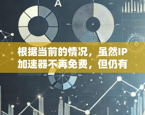 根据当前的情况,虽然IP加速器不再免费,但仍有许多免费工具可供选择,以下是详细的分析和推荐