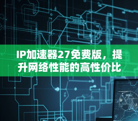 IP加速器27免费版,提升网络性能的高性价比解决方案