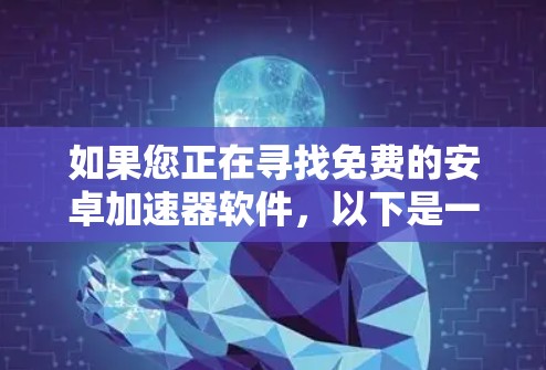 如果您正在寻找免费的安卓加速器软件,以下是一些推荐,包括下载加速器、缓存加速器和在线加速器