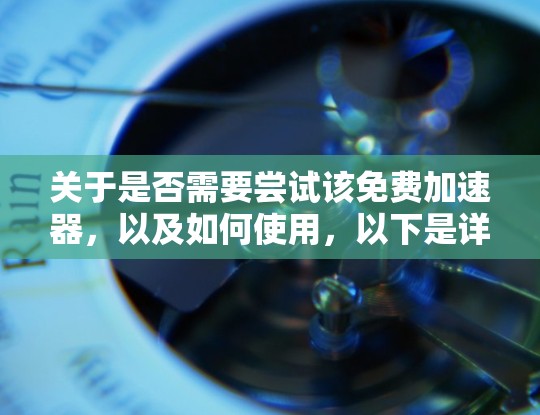 关于是否需要尝试该免费加速器,以及如何使用,以下是详细的建议