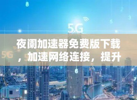 夜阑加速器免费版下载，加速网络连接，提升数据速度的实用工具