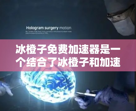 冰橙子免费加速器是一个结合了冰橙子和加速器技术的装置，旨在通过某种方式刺激胃肠道以促进消化。以下是对其可行性进行的分析