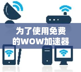 为了使用免费的WOW加速器，您可以按照以下步骤进行