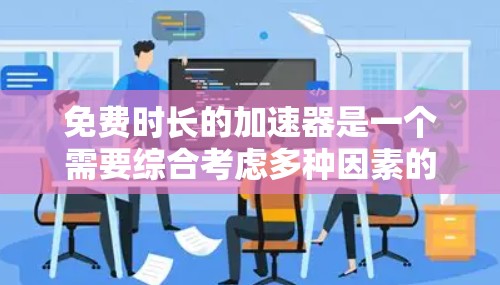 免费时长的加速器是一个需要综合考虑多种因素的复杂问题,以下是一些关键点和解决方案