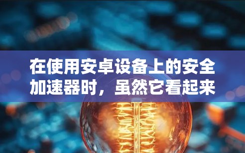 在使用安卓设备上的安全加速器时,虽然它看起来友好且有帮助,但也有一定的风险和需要考虑的因素。以下是一些步骤和注意事项,帮助您更好地使用安全加速器,同时保持设备的安全性和性能