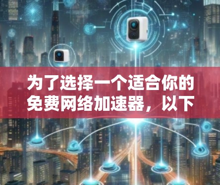为了选择一个适合你的免费网络加速器，以下是一个结构化的建议