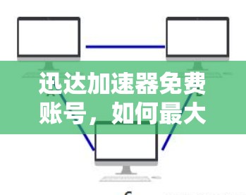 迅达加速器免费账号,如何最大化你的加速效果?