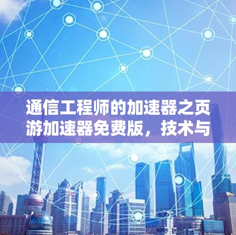 通信工程师的加速器之页游加速器免费版，技术与用户体验的平衡