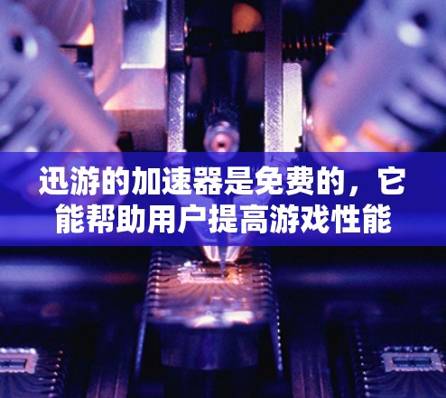 迅游的加速器是免费的,它能帮助用户提高游戏性能,减少延迟。以下是详细的分析和建议