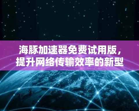 海豚加速器免费试用版,提升网络传输效率的新型通信解决方案