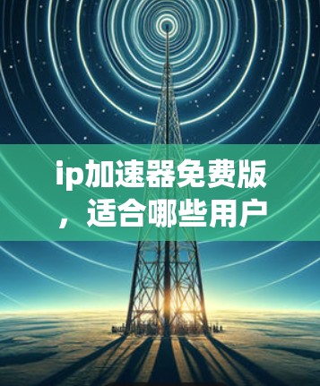 ip加速器免费版,适合哪些用户?
