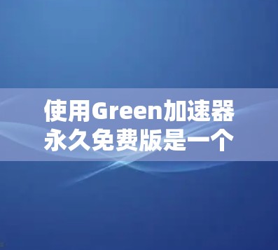 使用Green加速器永久免费版是一个非常有帮助的工具,可以帮助解决很多缓存和性能问题。以下是使用它的详细步骤和注意事项