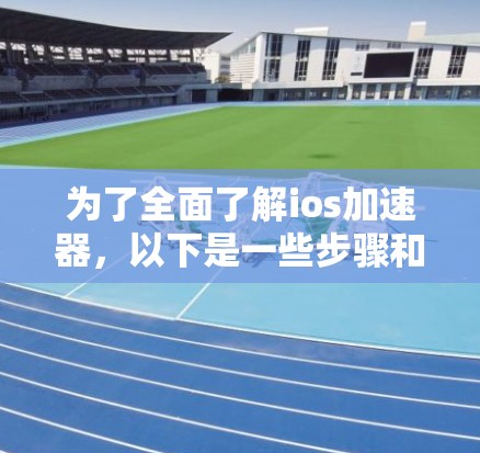 为了全面了解ios加速器，以下是一些步骤和信息的整理