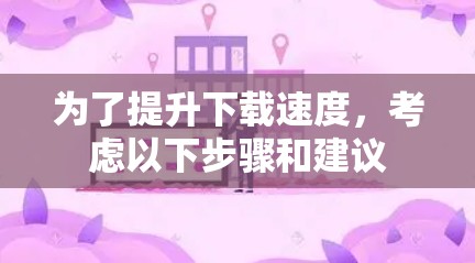 为了提升下载速度,考虑以下步骤和建议
