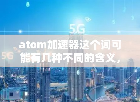 atom加速器这个词可能有几种不同的含义,具体取决于上下文。以下是一些可能的解释和解决方案
