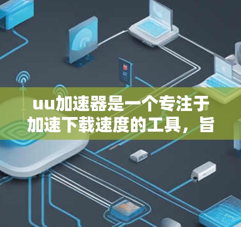 uu加速器是一个专注于加速下载速度的工具,旨在帮助用户在有限的服务器上获得更快的下载速度。以下是对该工具的详细介绍