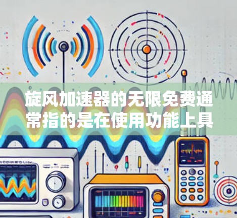 旋风加速器的无限免费通常指的是在使用功能上具备无限的使用时间和无限的资源。具体来说,这可能意味着