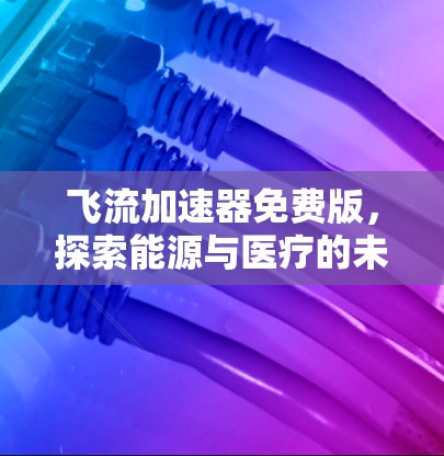 飞流加速器免费版，探索能源与医疗的未来