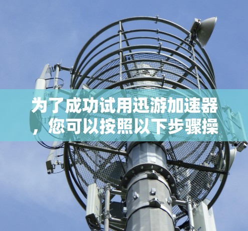 为了成功试用迅游加速器,您可以按照以下步骤操作