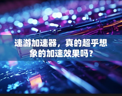 速游加速器,真的超乎想象的加速效果吗?