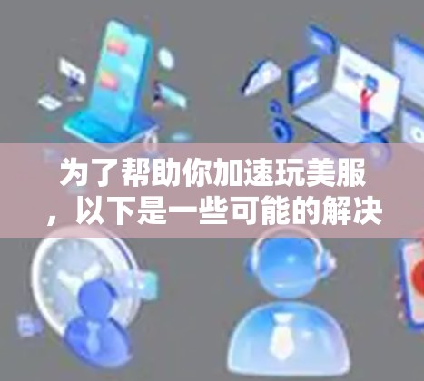 为了帮助你加速玩美服,以下是一些可能的解决方案