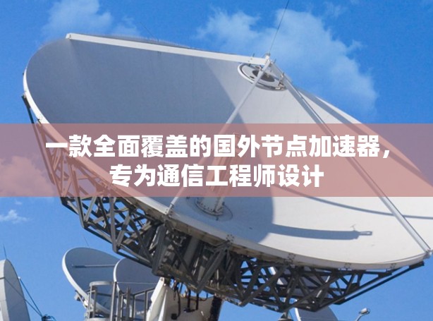 一款全面覆盖的国外节点加速器,专为通信工程师设计