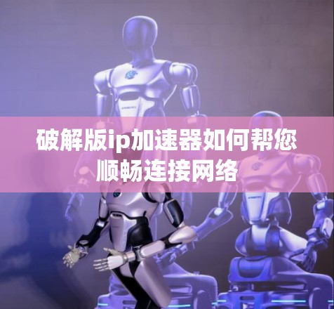破解版ip加速器如何帮您顺畅连接网络